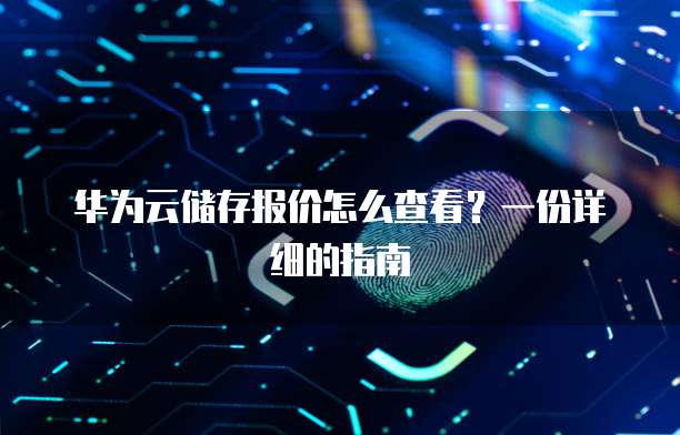 华为云储存报价怎么查看?一份详细的指南