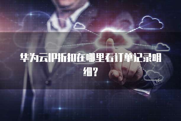 华为云IP折扣在哪里看订单记录明细?