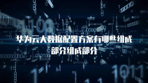 华为云大数据配置方案有哪些组成部分组成部分