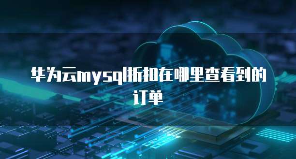 华为云mysql折扣在哪里查看到的订单