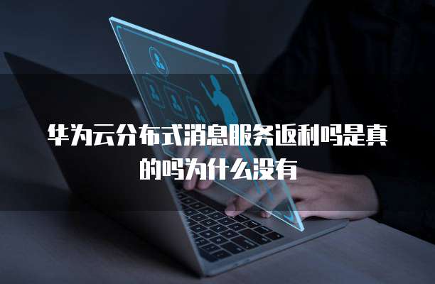 华为云分布式消息服务返利吗是真的吗为什么没有