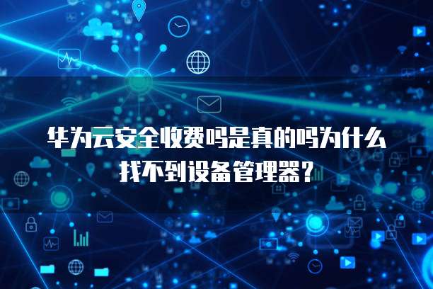 华为云安全收费吗是真的吗为什么找不到设备管理器？