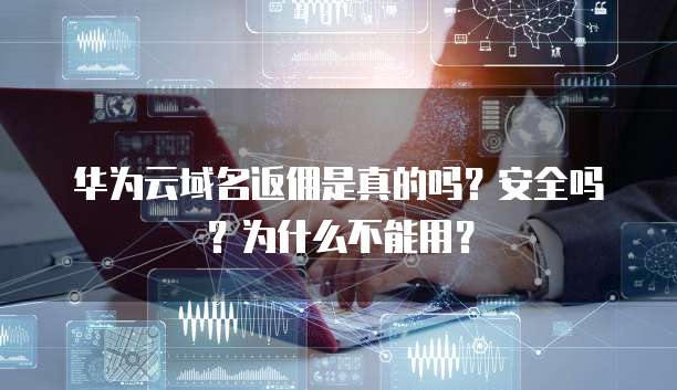 华为云域名返佣是真的吗?安全吗?为什么不能用?