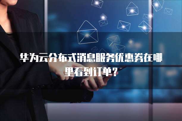 华为云分布式消息服务优惠券在哪里看到订单?