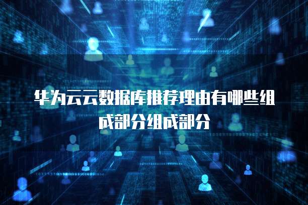 华为云云数据库推荐理由有哪些组成部分组成部分