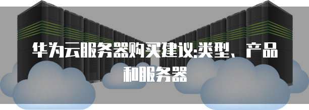 华为云服务器购买建议:类型、产品和服务器