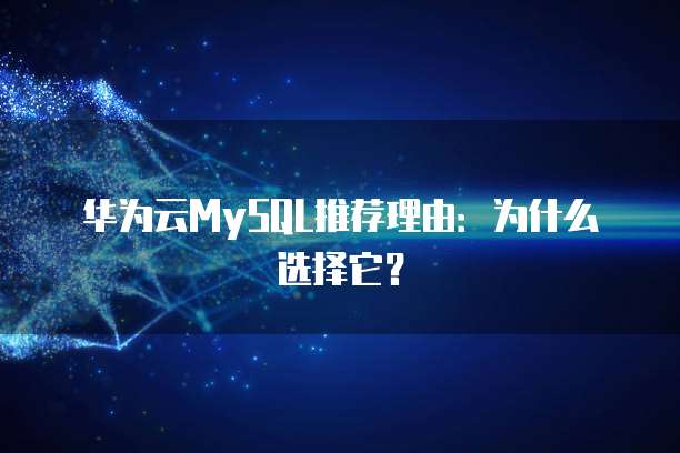 华为云MySQL推荐理由:为什么选择它?
