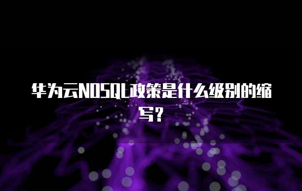 华为云NOSQL政策是什么级别的缩写?