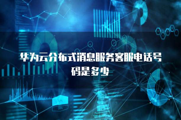 华为云分布式消息服务客服电话号码是多少