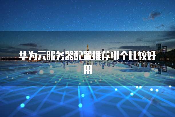 华为云服务器配置推荐哪个比较好用