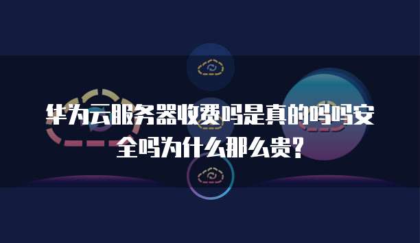 华为云服务器收费吗是真的吗吗安全吗为什么那么贵?