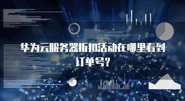 华为云服务器折扣活动在哪里看到订单号?