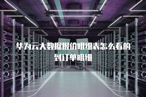 华为云大数据报价明细表怎么看的到订单明细