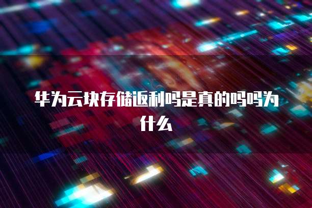 华为云块存储返利吗是真的吗吗为什么