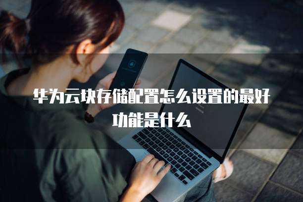 华为云块存储配置怎么设置的最好功能是什么