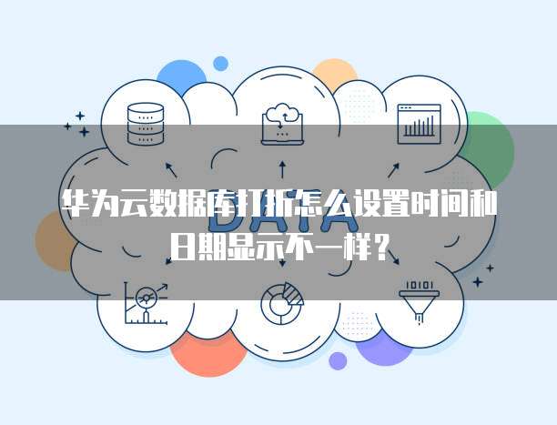 华为云数据库打折怎么设置时间和日期显示不一样?