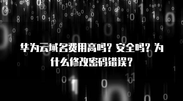 华为云域名费用高吗?安全吗?为什么修改密码错误?