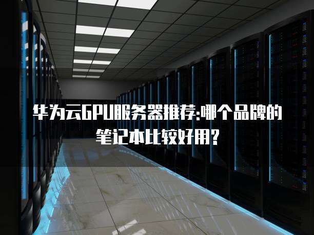 华为云GPU服务器推荐:哪个品牌的笔记本比较好用?