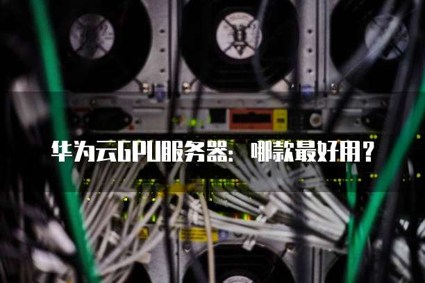 华为云GPU服务器:哪款最好用?