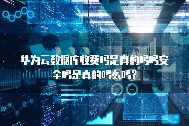 华为云数据库收费吗是真的吗吗安全吗是真的吗么吗?