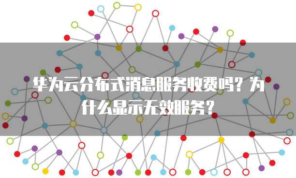 华为云分布式消息服务收费吗？为什么显示无效服务？