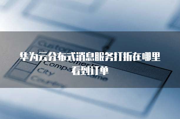 华为云分布式消息服务打折在哪里看到订单