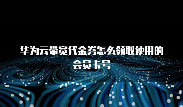 华为云带宽代金券怎么领取使用的会员卡号