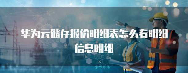 华为云储存报价明细表怎么看明细信息明细