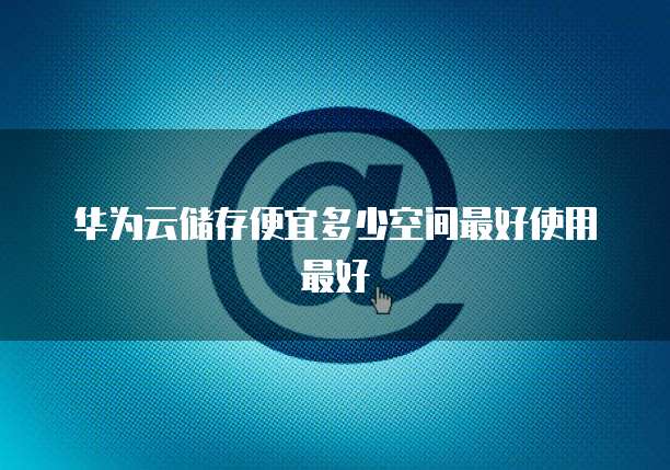 华为云储存便宜多少空间最好使用最好