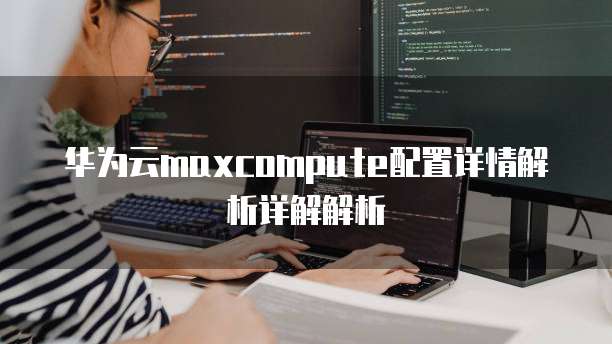 华为云maxcompute配置详情解析详解解析