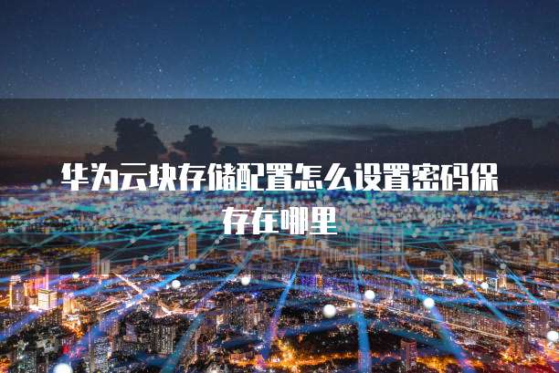 华为云块存储配置怎么设置密码保存在哪里