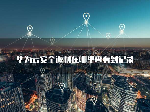华为云安全返利在哪里查看到记录