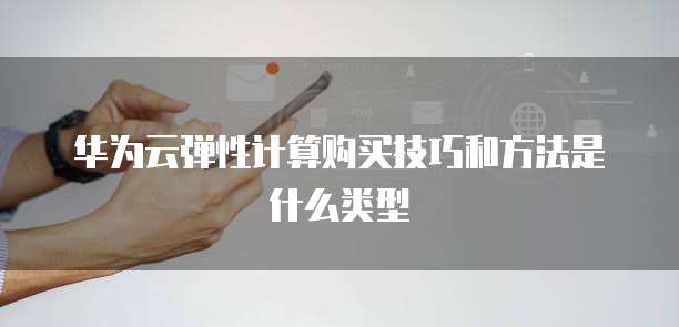 华为云弹性计算购买技巧和方法是什么类型
