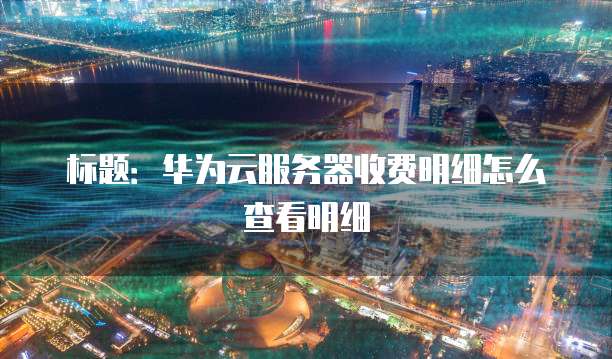 标题:华为云服务器收费明细怎么查看明细