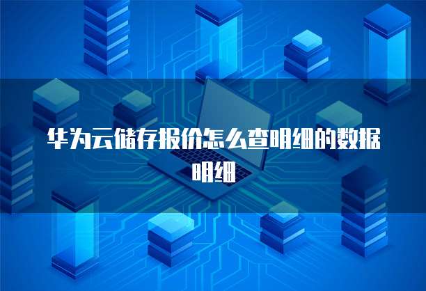 华为云储存报价怎么查明细的数据明细
