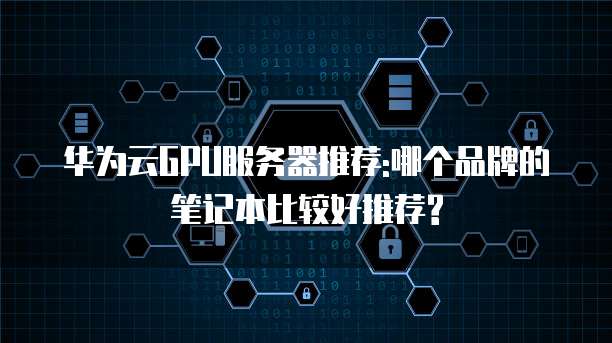 华为云GPU服务器推荐:哪个品牌的笔记本比较好推荐?