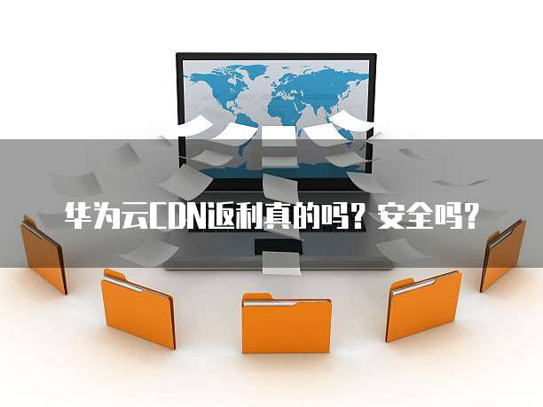 华为云CDN返利真的吗?安全吗?
