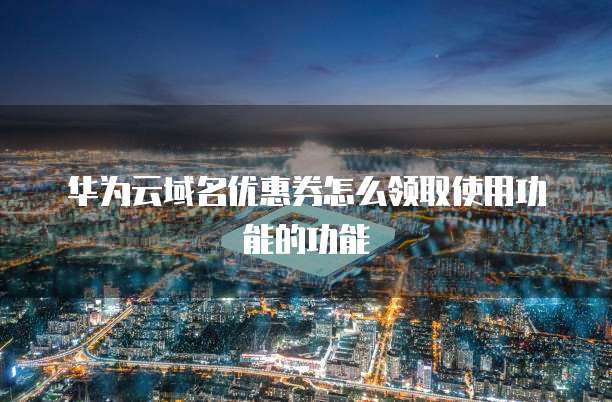 华为云域名优惠券怎么领取使用功能的功能