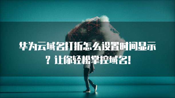 华为云域名打折怎么设置时间显示?让你轻松掌控域名!