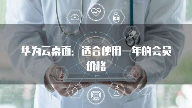 华为云桌面:适合使用一年的会员价格