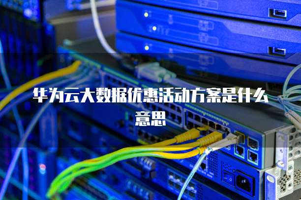 华为云大数据优惠活动方案是什么意思