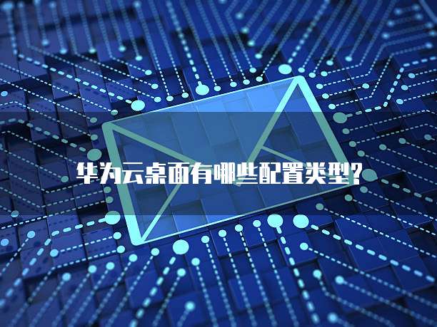 华为云桌面有哪些配置类型?