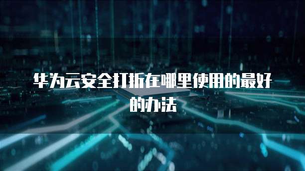 华为云安全打折在哪里使用的最好的办法