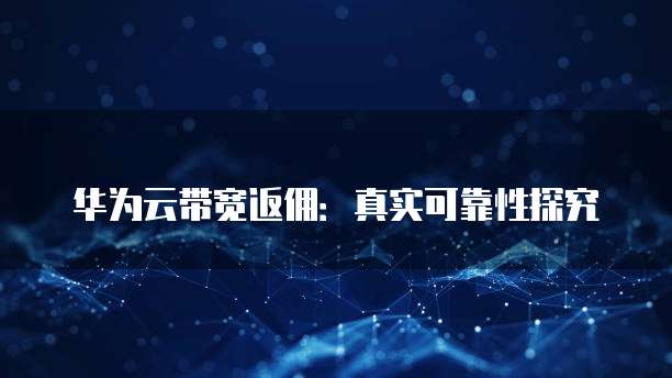 华为云带宽返佣:真实可靠性探究