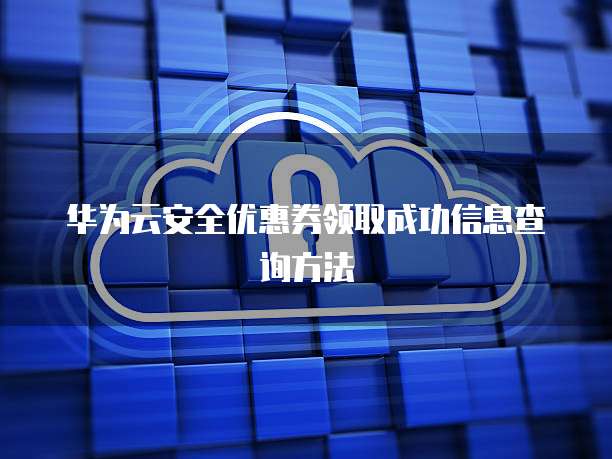 华为云安全优惠券领取成功信息查询方法