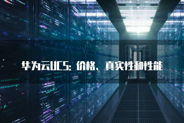 华为云UCS: 价格、真实性和性能