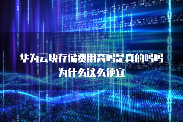 华为云块存储费用高吗是真的吗吗为什么这么便宜