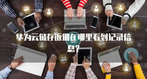 华为云储存返佣在哪里看到记录信息?