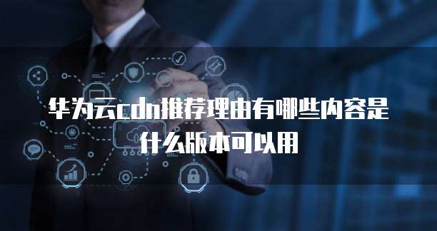 华为云cdn推荐理由有哪些内容是什么版本可以用