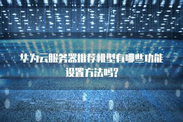 华为云服务器推荐机型有哪些功能设置方法吗?
